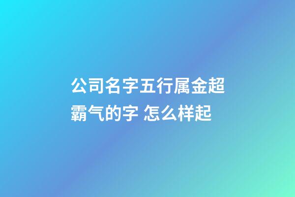 公司名字五行属金超霸气的字 怎么样起-第1张-公司起名-玄机派